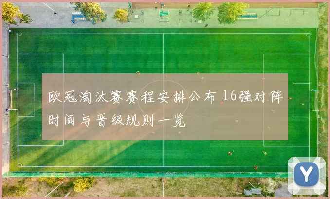 欧冠淘汰赛赛程安排公布 16强对阵时间与晋级规则一览