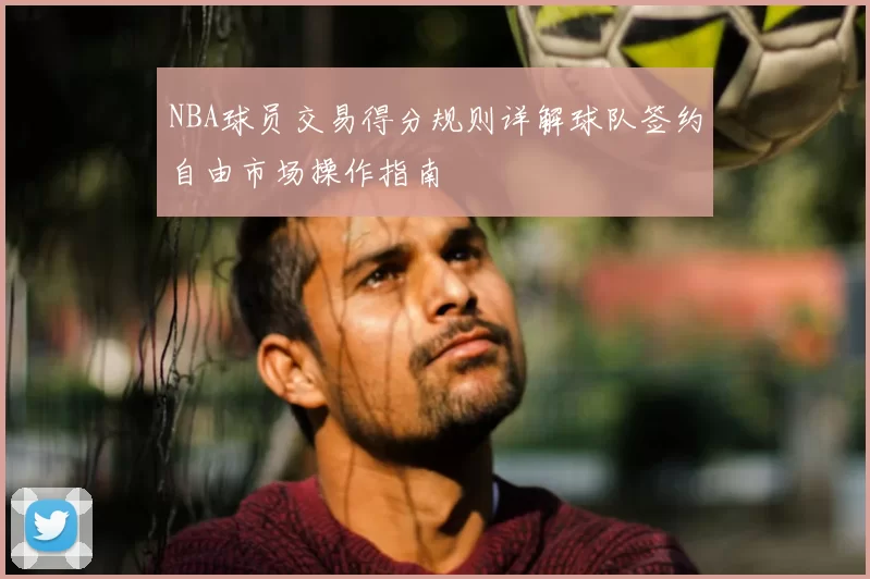 NBA球员交易得分规则详解球队签约自由市场操作指南