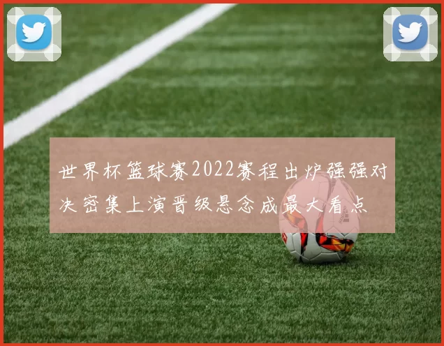 世界杯篮球赛2022赛程出炉强强对决密集上演晋级悬念成最大看点