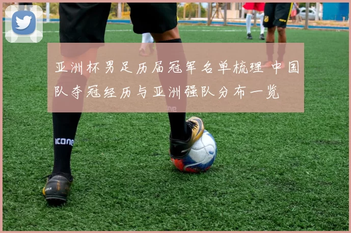 亚洲杯男足历届冠军名单梳理 中国队夺冠经历与亚洲强队分布一览