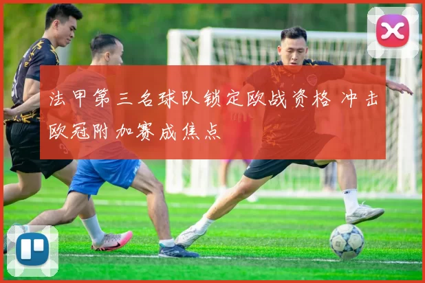 法甲第三名球队锁定欧战资格 冲击欧冠附加赛成焦点