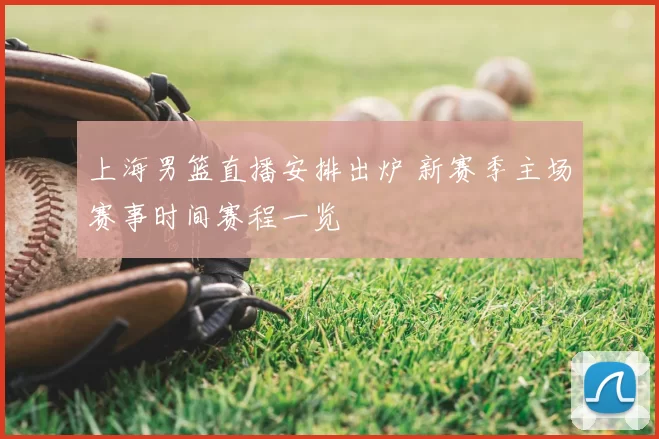 上海男篮直播安排出炉 新赛季主场赛事时间赛程一览