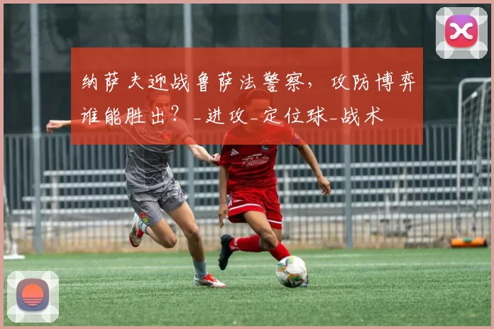 纳萨夫迎战鲁萨法警察，攻防博弈谁能胜出？_进攻_定位球_战术