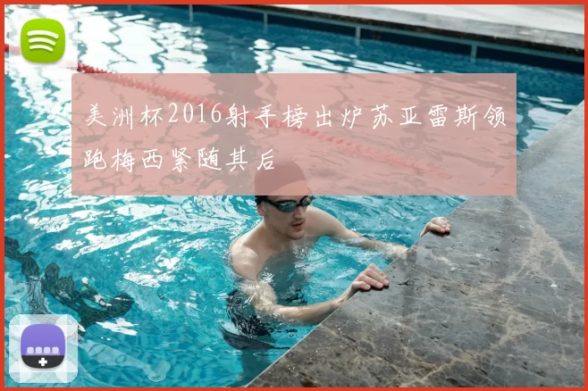 美洲杯2016射手榜出炉苏亚雷斯领跑梅西紧随其后