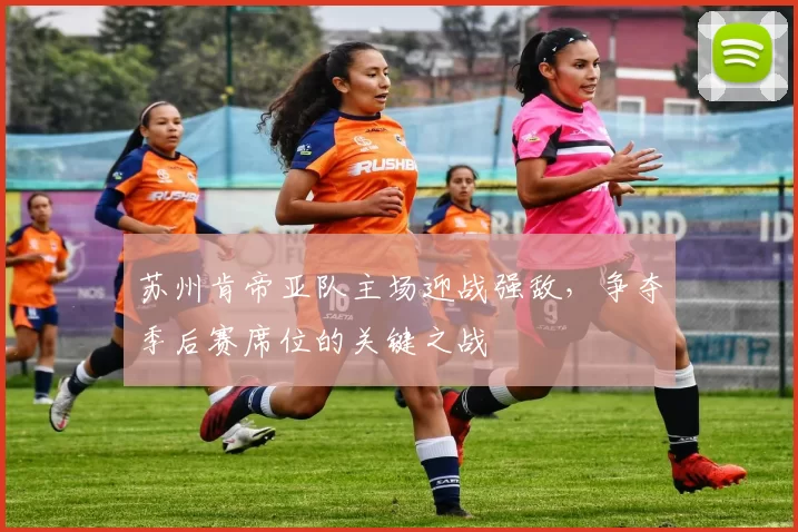 苏州肯帝亚队主场迎战强敌，争夺季后赛席位的关键之战