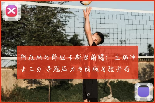 阿森纳对阵纽卡斯尔前瞻：主场冲击三分 争冠压力与防线考验并存