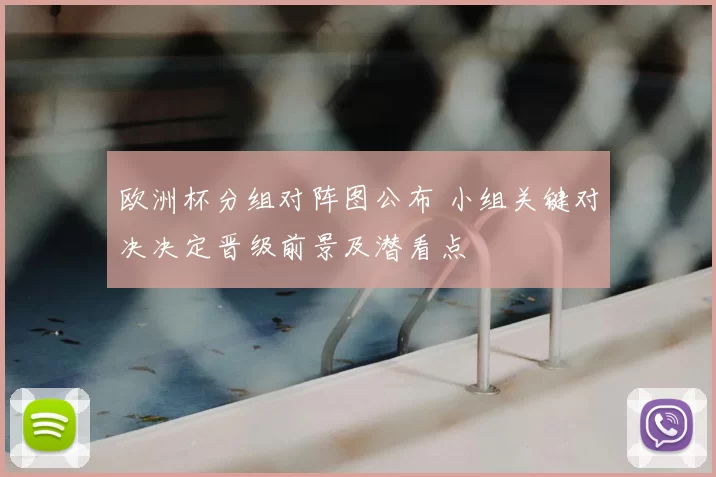 欧洲杯分组对阵图公布 小组关键对决决定晋级前景及潜看点