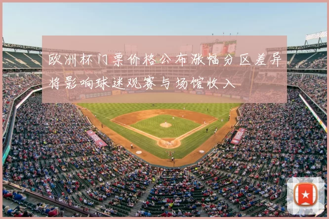 欧洲杯门票价格公布涨幅分区差异将影响球迷观赛与场馆收入