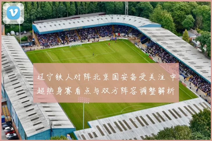 辽宁铁人对阵北京国安备受关注 中超热身赛看点与双方阵容调整解析