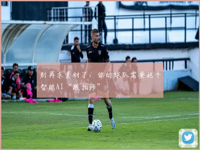 别再求素材了,你的球队需要这个智能AI“跟拍师”