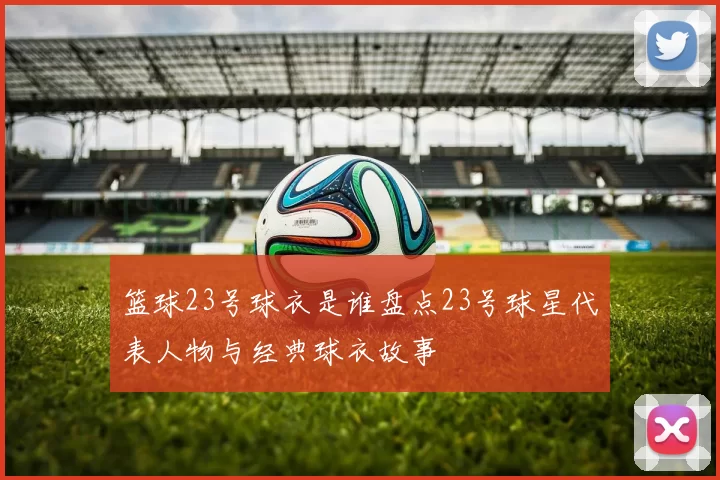 篮球23号球衣是谁盘点23号球星代表人物与经典球衣故事