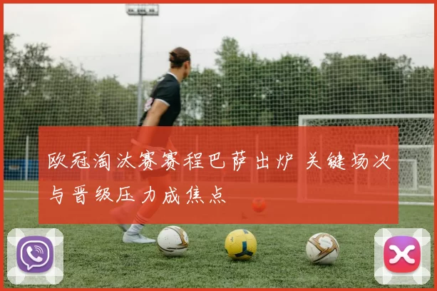 欧冠淘汰赛赛程巴萨出炉 关键场次与晋级压力成焦点