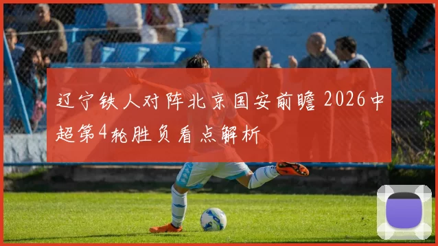辽宁铁人对阵北京国安前瞻 2026中超第4轮胜负看点解析