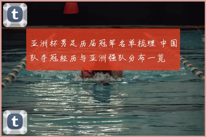 亚洲杯男足历届冠军名单梳理 中国队夺冠经历与亚洲强队分布一览
