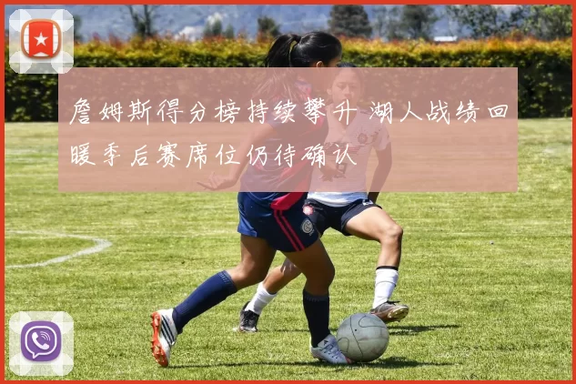 詹姆斯得分榜持续攀升 湖人战绩回暖季后赛席位仍待确认