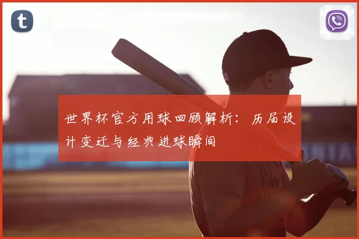 世界杯官方用球回顾解析：历届设计变迁与经典进球瞬间