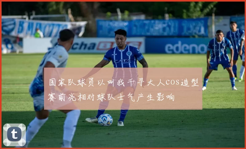 国家队球员以叫我千寻大人cos造型赛前亮相对球队士气产生影响