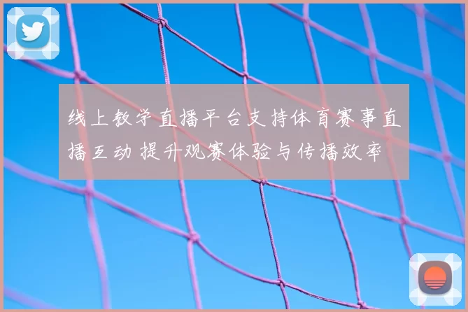 线上教学直播平台支持体育赛事直播互动 提升观赛体验与传播效率