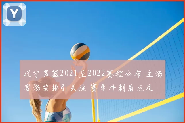 辽宁男篮2021至2022赛程公布 主场客场安排引关注 赛季冲刺看点足