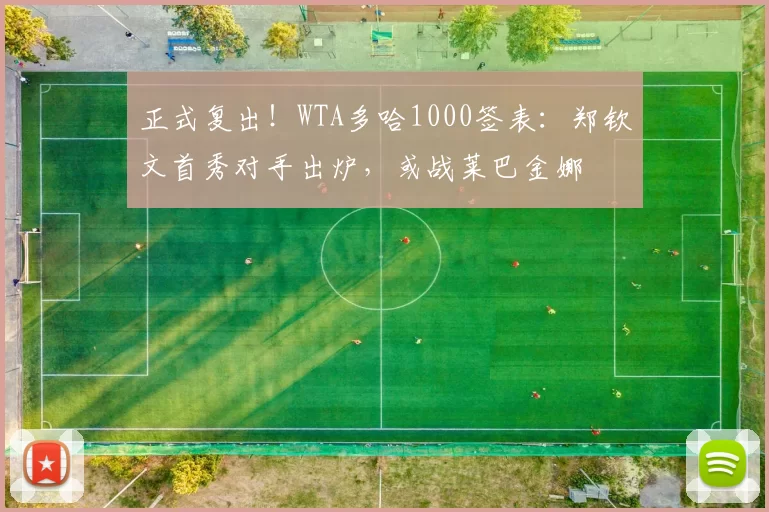 正式复出!WTA多哈1000签表:郑钦文首秀对手出炉,或战莱巴金娜