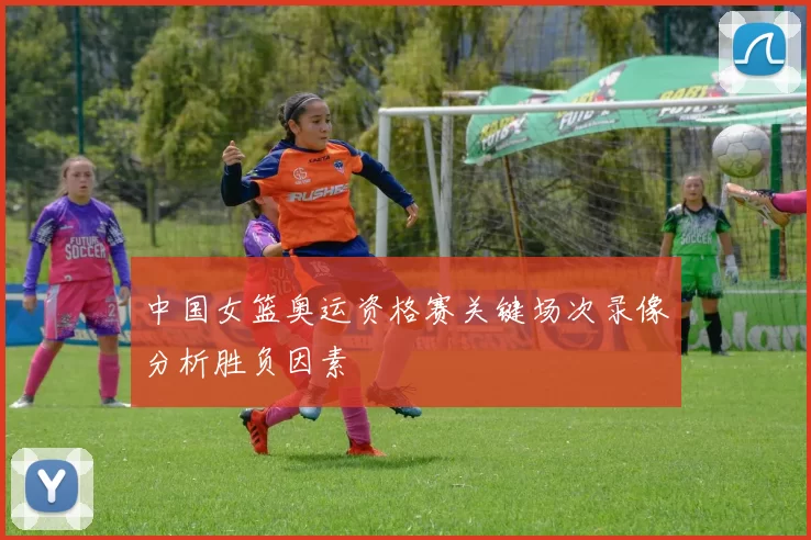 中国女篮奥运资格赛关键场次录像分析胜负因素