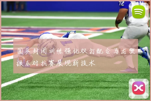 国乒封闭训练强化双打配合马龙樊振东对抗赛展现新技术