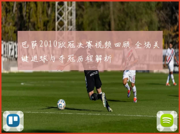 巴萨2010欧冠决赛视频回顾 全场关键进球与夺冠历程解析