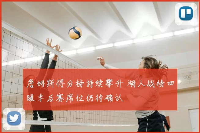 詹姆斯得分榜持续攀升 湖人战绩回暖季后赛席位仍待确认