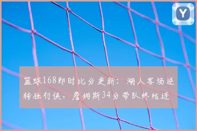 篮球168即时比分更新：湖人客场逆转独行侠，詹姆斯34分带队终结连败