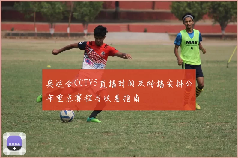奥运会CCTV5直播时间及转播安排公布重点赛程与收看指南