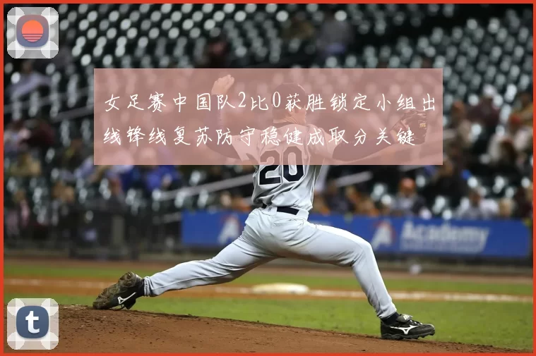 女足赛中国队2比0获胜锁定小组出线锋线复苏防守稳健成取分关键