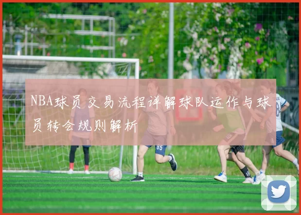 NBA球员交易流程详解球队运作与球员转会规则解析