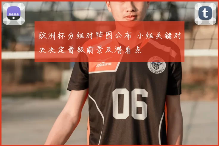 欧洲杯分组对阵图公布 小组关键对决决定晋级前景及潜看点