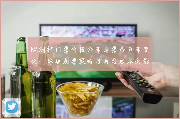 欧洲杯门票价格公布后票务分布变化，球迷购票策略与看台成本受影响