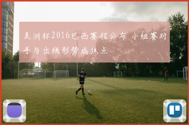 美洲杯2016巴西赛程公布 小组赛对手与出线形势成焦点