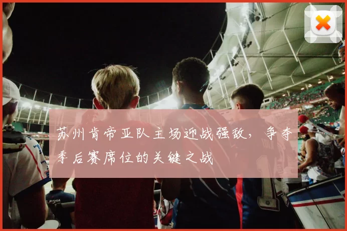 苏州肯帝亚队主场迎战强敌，争夺季后赛席位的关键之战