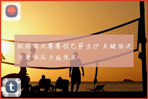 欧冠淘汰赛赛程巴萨出炉 关键场次与晋级压力成焦点