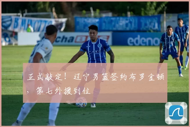 正式敲定！辽宁男篮签约布罗金顿，第七外援到位