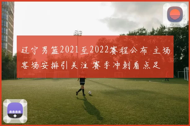 辽宁男篮2021至2022赛程公布 主场客场安排引关注 赛季冲刺看点足