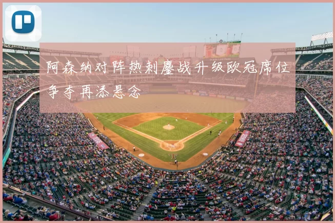 阿森纳对阵热刺鏖战升级欧冠席位争夺再添悬念