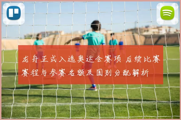 龙舟正式入选奥运会赛项 后续比赛赛程与参赛名额及国别分配解析