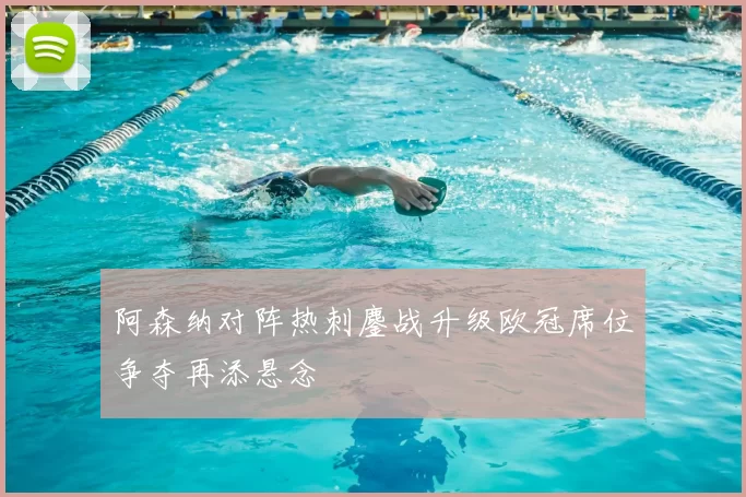 阿森纳对阵热刺鏖战升级欧冠席位争夺再添悬念