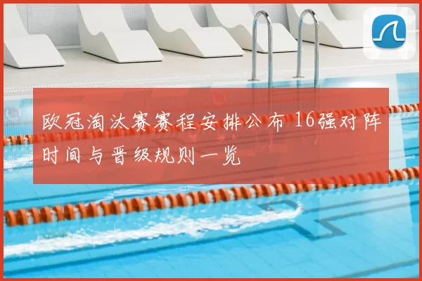 欧冠淘汰赛赛程安排公布 16强对阵时间与晋级规则一览