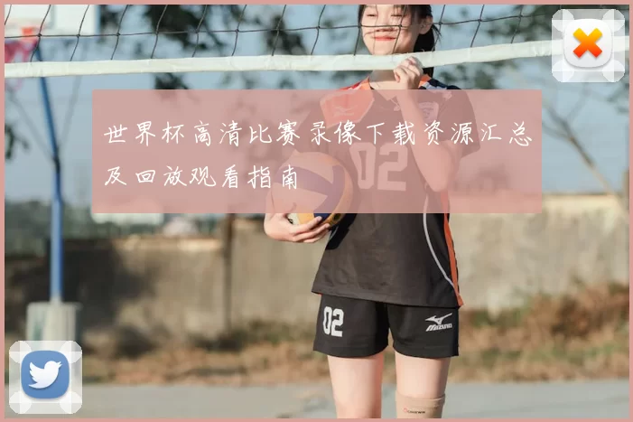 世界杯高清比赛录像下载资源汇总及回放观看指南