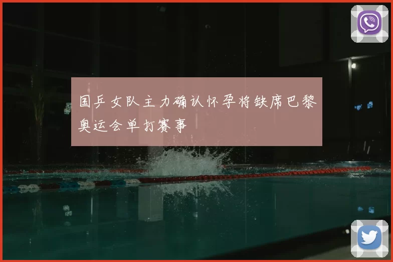 国乒女队主力确认怀孕将缺席巴黎奥运会单打赛事