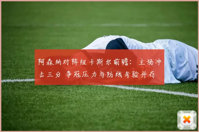 阿森纳对阵纽卡斯尔前瞻：主场冲击三分 争冠压力与防线考验并存