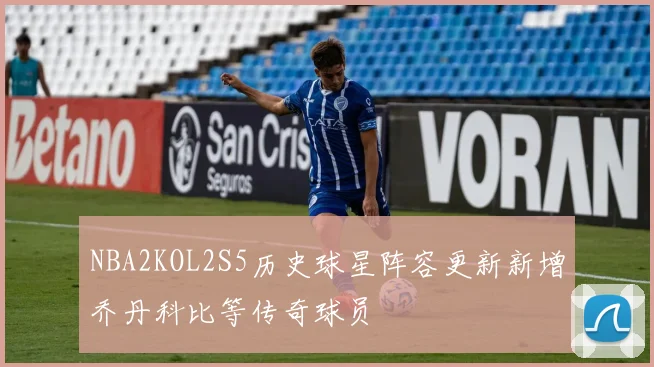NBA2KOL2S5历史球星阵容更新新增乔丹科比等传奇球员