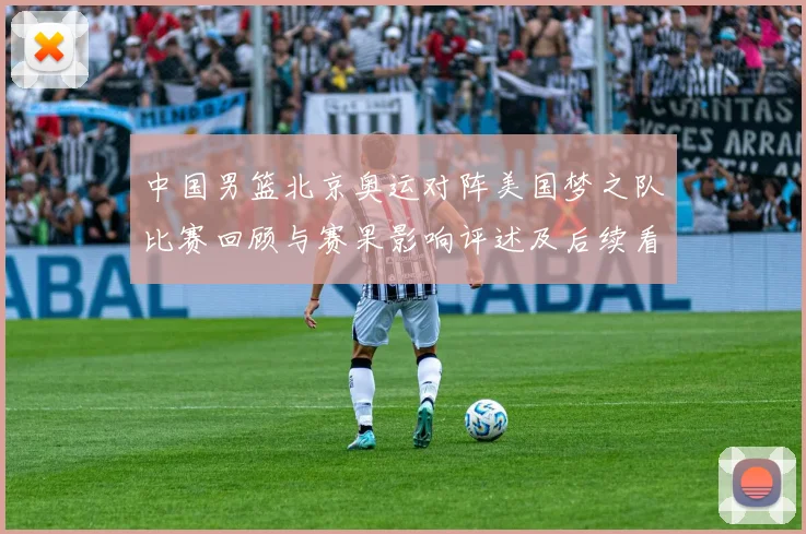 中国男篮北京奥运对阵美国梦之队比赛回顾与赛果影响评述及后续看点