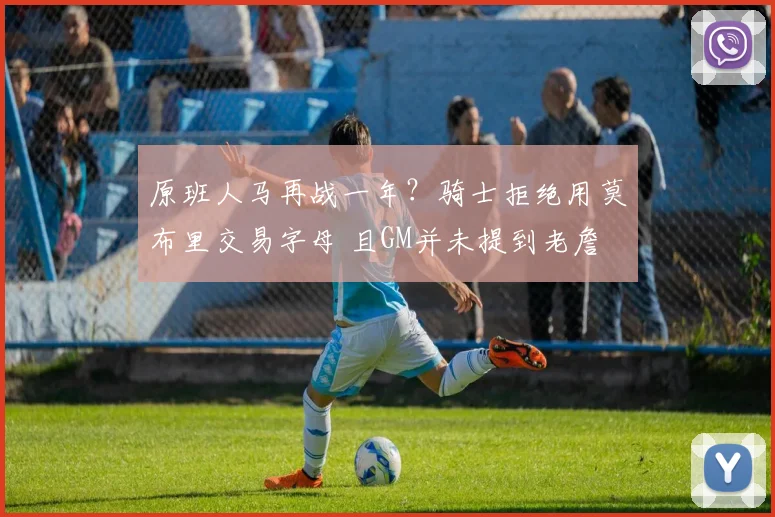 原班人马再战一年？骑士拒绝用莫布里交易字母 且GM并未提到老詹