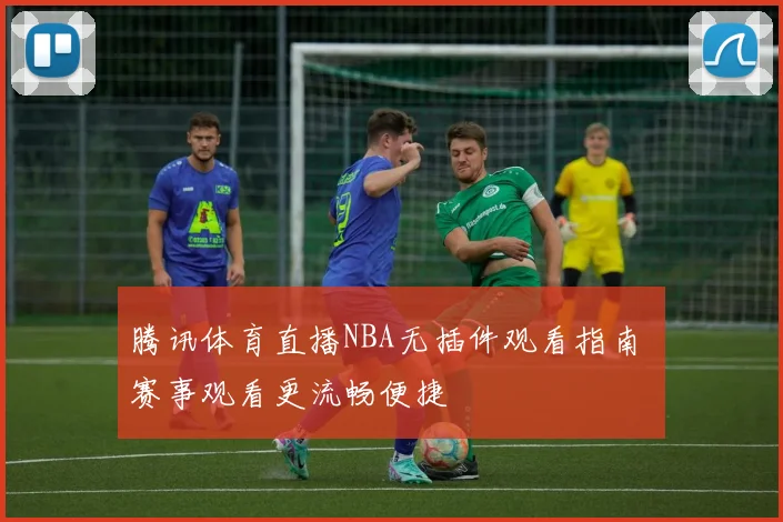 腾讯体育直播NBA无插件观看指南 赛事观看更流畅便捷